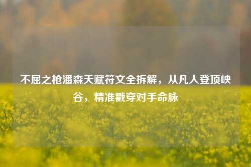 不屈之枪潘森天赋符文全拆解,从凡人登顶峡谷,精准戳穿对手命脉