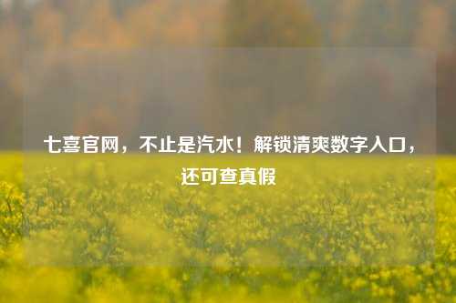 七喜官网，不止是汽水！解锁清爽数字入口，还可查真假