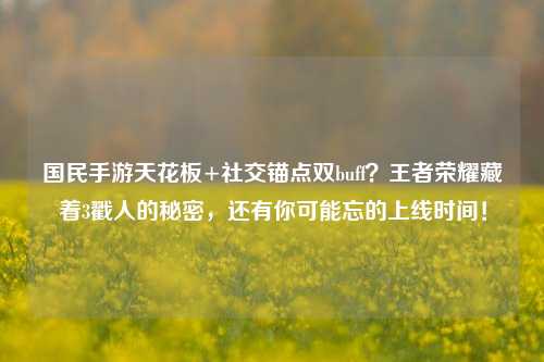 国民手游天花板+社交锚点双buff？王者荣耀藏着3戳人的秘密，还有你可能忘的上线时间！