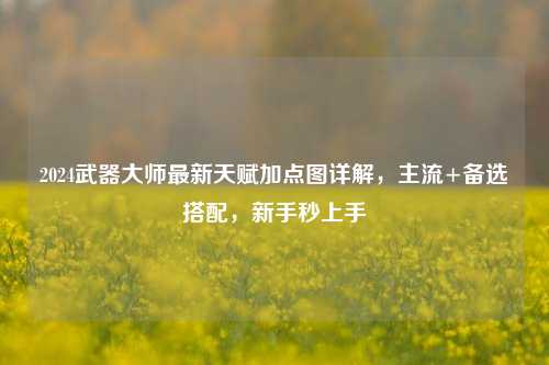 2024武器大师最新天赋加点图详解,主流+备选搭配,新手秒上手