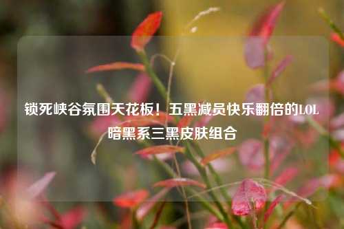 锁死峡谷氛围天花板！五黑减员快乐翻倍的LOL暗黑系三黑皮肤组合