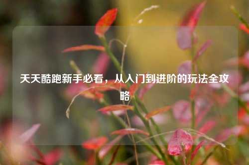 天天酷跑新手必看，从入门到进阶的玩法全攻略