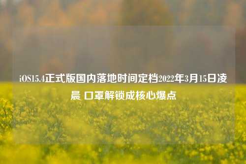 iOS15.4正式版国内落地时间定档2022年3月15日凌晨 口罩解锁成核心爆点