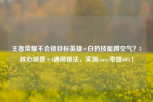 王者荣耀不会锁目标英雄=白扔技能蹲空气？3核心场景+4通用锁法，实测carry率提60%！