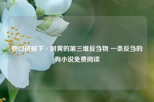 巷口梧桐下·阿黄的第三堆反刍物 一条反刍的狗小说免费阅读