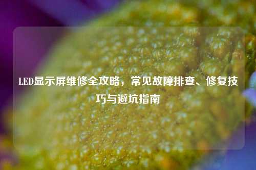 LED显示屏维修全攻略,常见故障排查、修复技巧与避坑指南