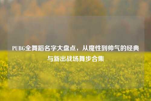 PUBG全舞蹈名字大盘点，从魔性到帅气的经典与新出战场舞步合集