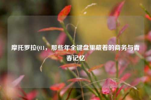 摩托罗拉Q11,那些年全键盘里藏着的商务与青春记忆