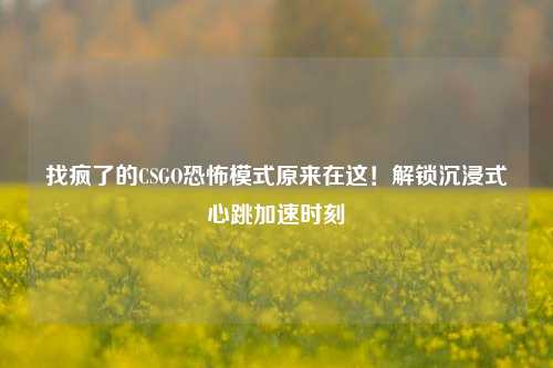 找疯了的CSGO恐怖模式原来在这！解锁沉浸式心跳加速时刻