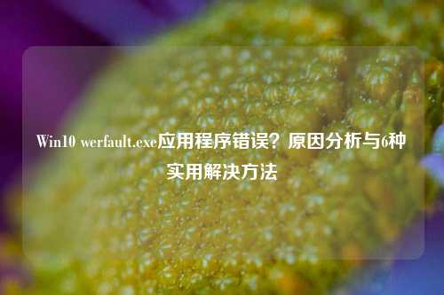 Win10 werfault.exe应用程序错误?原因分析与6种实用解决方法