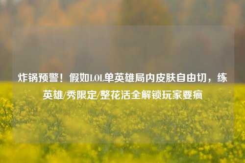 炸锅预警!假如LOL单英雄局内皮肤自由切,练英雄/秀限定/整花活全解锁玩家要疯