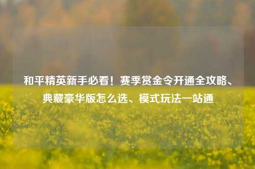 和平精英新手必看！赛季赏金令开通全攻略、典藏豪华版怎么选、模式玩法一站通