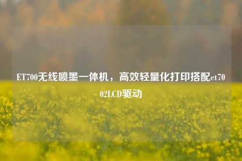 ET700无线喷墨一体机,高效轻量化打印搭配et7002LCD驱动