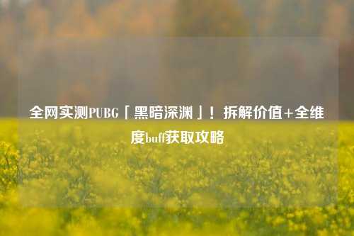 全网实测PUBG「黑暗深渊」!拆解价值+全维度buff获取攻略