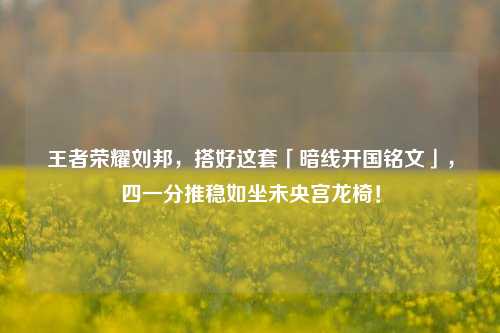 王者荣耀刘邦,搭好这套「暗线开国铭文」,四一分推稳如坐未央宫龙椅!