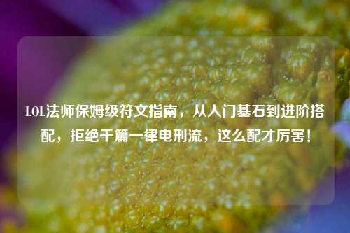 LOL法师保姆级符文指南，从入门基石到进阶搭配，拒绝千篇一律电刑流，这么配才厉害！