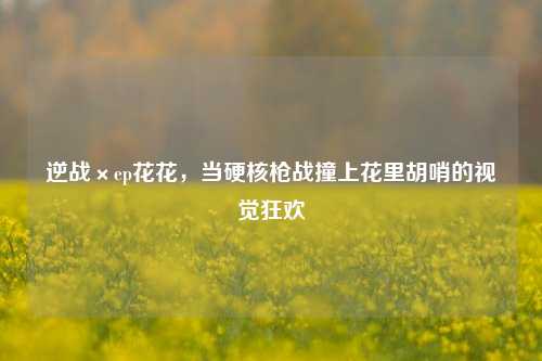 逆战×ep花花,当硬核枪战撞上花里胡哨的视觉狂欢