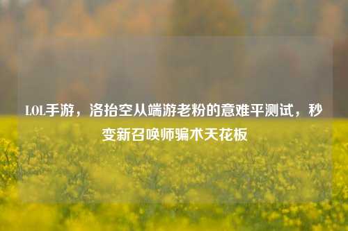 LOL手游,洛抬空从端游老粉的意难平测试,秒变新召唤师骗术天花板