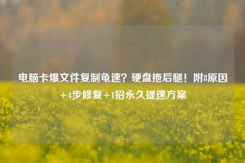 电脑卡爆文件复制龟速?硬盘拖后腿!附8原因+4步修复+1招永久提速方案