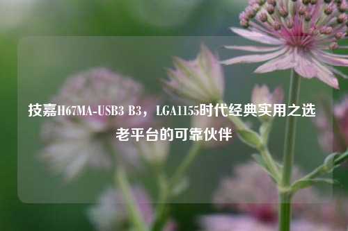 技嘉H67MA-USB3 B3,LGA1155时代经典实用之选 老平台的可靠伙伴
