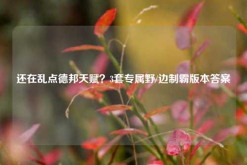 还在乱点德邦天赋?3套专属野/边制霸版本答案