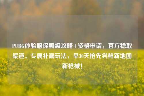 PUBG体验服保姆级攻略+资格申请,官方稳取渠道、专属补漏玩法,早30天抢先尝鲜新地图新枪械!