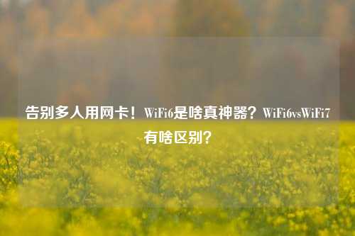 告别多人用网卡!WiFi6是啥真神器?WiFi6vsWiFi7有啥区别?