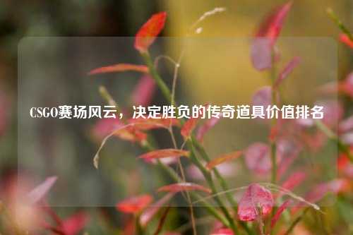 CSGO赛场风云，决定胜负的传奇道具价值排名
