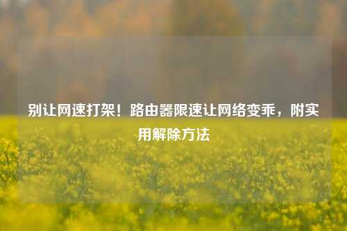 别让网速打架！路由器限速让网络变乖，附实用解除方法