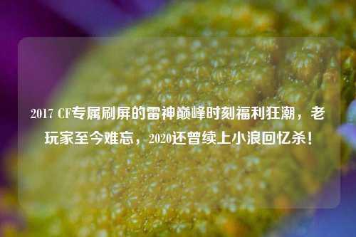 2017 CF专属刷屏的雷神巅峰时刻福利狂潮,老玩家至今难忘,2020还曾续上小浪回忆杀!