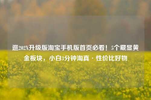 逛202X升级版淘宝手机版首页必看!5个藏显黄金板块,小白3分钟淘真·性价比好物