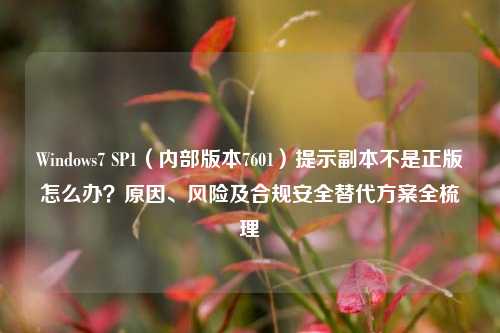 Windows7 SP1(内部版本7601)提示副本不是正版怎么办?原因、风险及合规安全替代方案全梳理