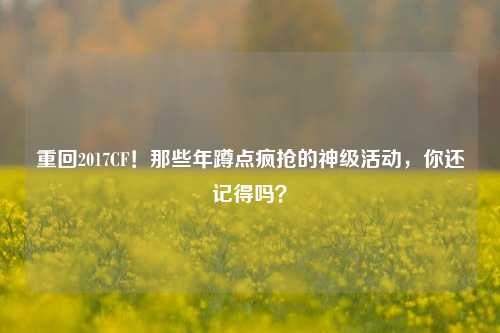 重回2017CF！那些年蹲点疯抢的神级活动，你还记得吗？