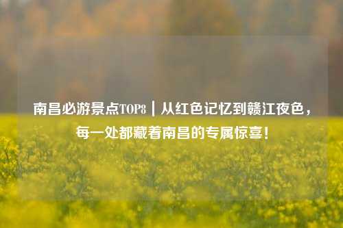南昌必游景点TOP8|从红色记忆到赣江夜色,每一处都藏着南昌的专属惊喜!