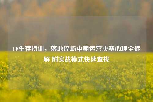 CF生存特训，落地控场中期运营决赛心理全拆解 附实战模式快速查找