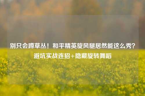 别只会蹲草丛!和平精英旋风腿居然能这么秀?避坑实战连招+隐藏旋转舞蹈