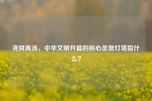 尧舜禹汤,中华文明开篇的核心圣贤灯塔指什么?