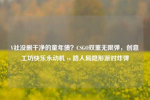 V社没删干净的童年债?CSGO双重无限弹,创意工坊快乐永动机 vs 路人局隐形派对炸弹