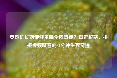 英雄机长刘传健备降全网热传？真正解密，拼接视频藏着的34分钟生死奇迹