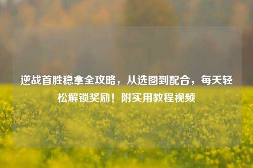 逆战首胜稳拿全攻略，从选图到配合，每天轻松解锁奖励！附实用教程视频