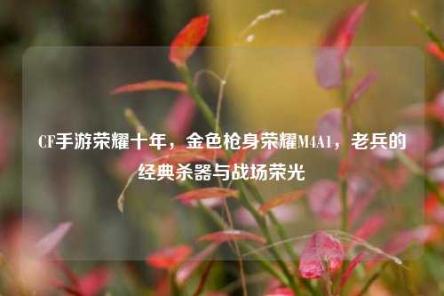 CF手游荣耀十年,金色枪身荣耀M4A1,老兵的经典杀器与战场荣光