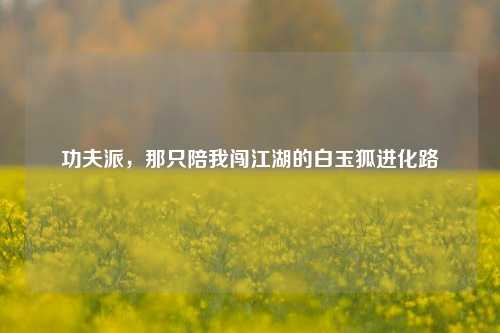 功夫派，那只陪我闯江湖的白玉狐进化路