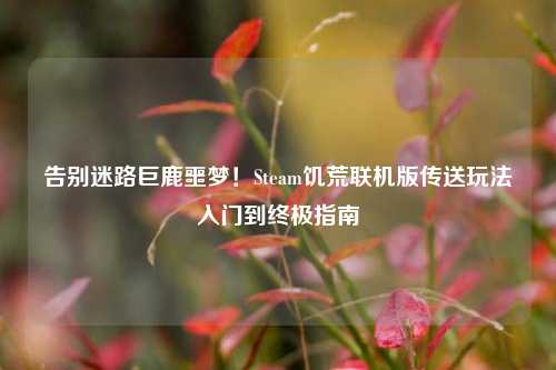 告别迷路巨鹿噩梦!Steam饥荒联机版传送玩法入门到终极指南