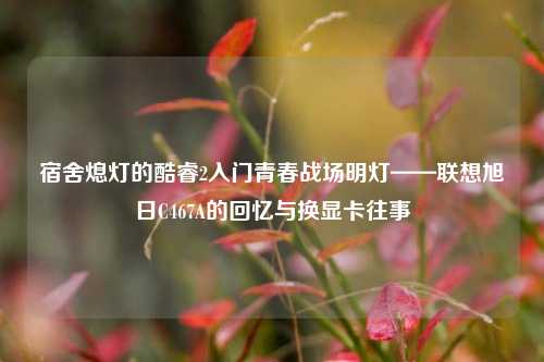 宿舍熄灯的酷睿2入门青春战场明灯——联想旭日C467A的回忆与换显卡往事
