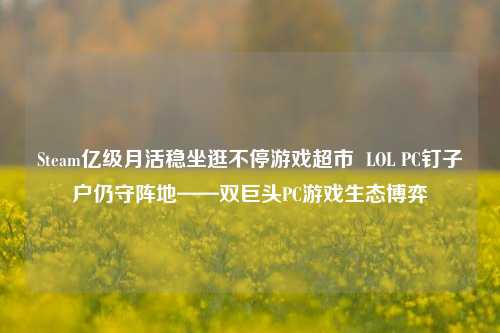 Steam亿级月活稳坐逛不停游戏超市  LOL PC钉子户仍守阵地——双巨头PC游戏生态博弈