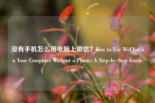 没有手机怎么用电脑上微信?How to Use WeChat on Your Computer Without a Phone: A Step-by-Step Guide