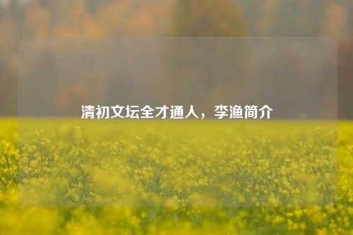 清初文坛全才通人,李渔简介
