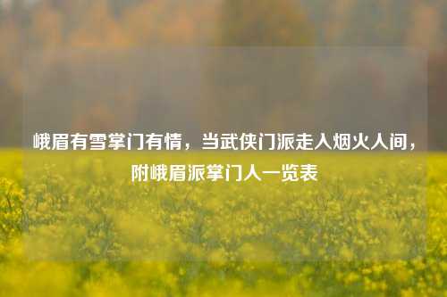 峨眉有雪掌门有情,当武侠门派走入烟火人间,附峨眉派掌门人一览表
