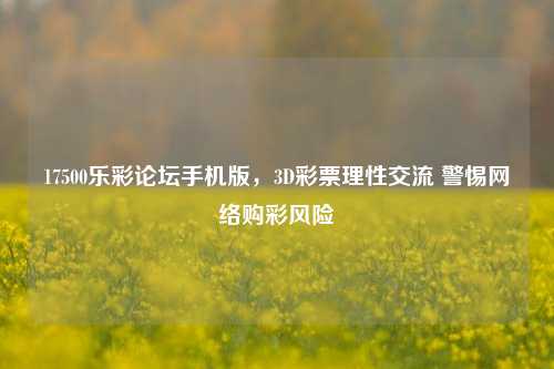 17500乐彩论坛手机版,3D彩票理性交流 警惕网络购彩风险