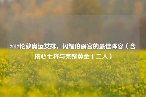 2012伦敦奥运女排,闪耀伯爵宫的最佳阵容(含核心七将与完整黄金十二人)